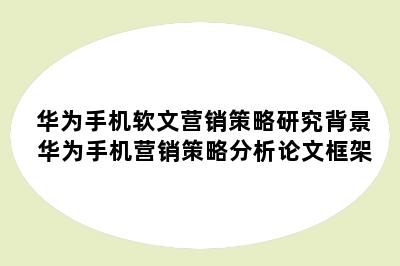 华为手机软文营销策略研究背景 华为手机营销策略分析论文框架